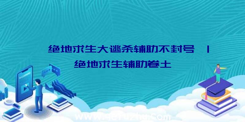 「绝地求生大逃杀辅助不封号」|绝地求生辅助卷土